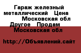 Гараж железный металлический › Цена ­ 60 000 - Московская обл. Другое » Продам   . Московская обл.